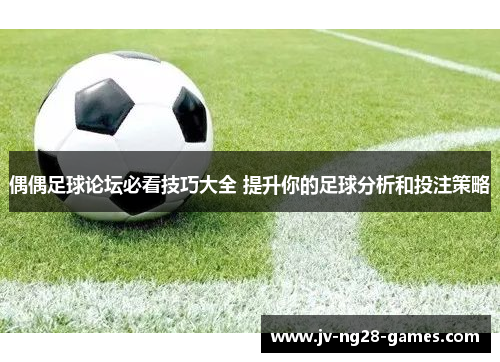 偶偶足球论坛必看技巧大全 提升你的足球分析和投注策略