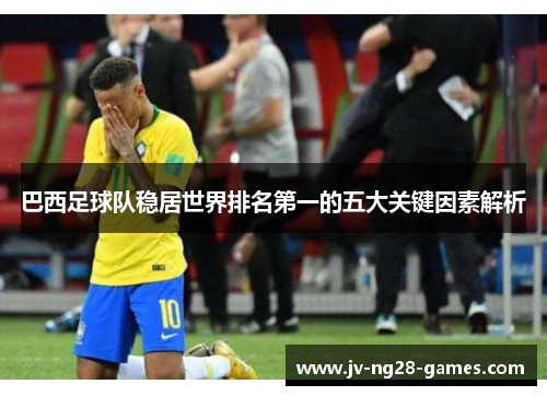 巴西足球队稳居世界排名第一的五大关键因素解析