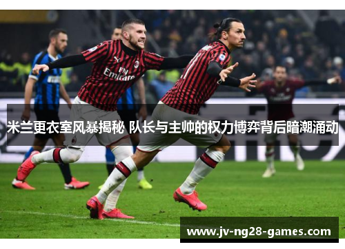 米兰更衣室风暴揭秘 队长与主帅的权力博弈背后暗潮涌动 米兰更衣室风暴揭秘 队长与主帅的权力博弈背后暗潮涌动