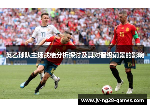 英乙球队主场战绩分析探讨及其对晋级前景的影响