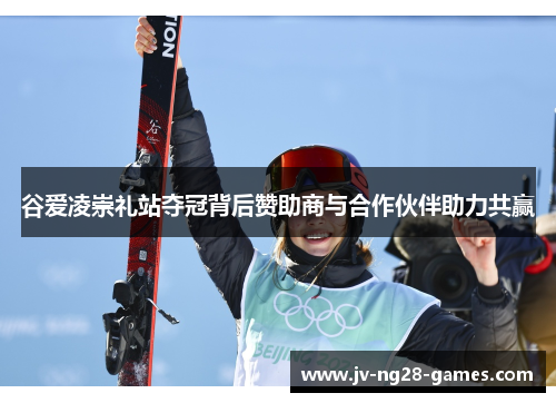 谷爱凌崇礼站夺冠背后赞助商与合作伙伴助力共赢 谷爱凌崇礼站夺冠背后赞助商与合作伙伴助力共赢