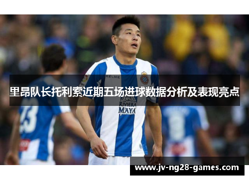 里昂队长托利索近期五场进球数据分析及表现亮点