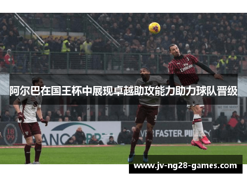 阿尔巴在国王杯中展现卓越助攻能力助力球队晋级