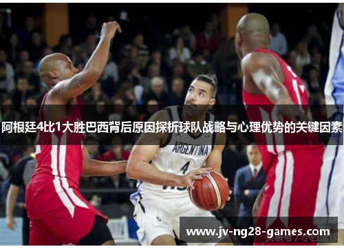 阿根廷4比1大胜巴西背后原因探析球队战略与心理优势的关键因素
