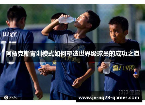 阿贾克斯青训模式如何塑造世界级球员的成功之道