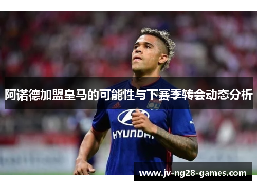 阿诺德加盟皇马的可能性与下赛季转会动态分析 阿诺德加盟皇马的可能性与下赛季转会动态分析