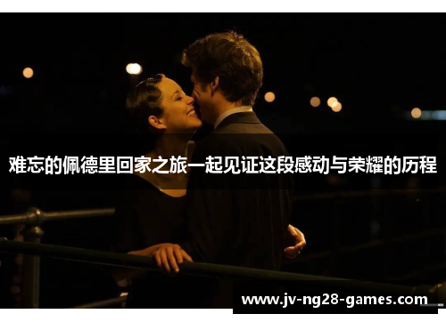 难忘的佩德里回家之旅一起见证这段感动与荣耀的历程 难忘的佩德里回家之旅一起见证这段感动与荣耀的历程