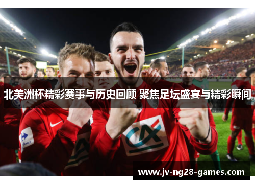 北美洲杯精彩赛事与历史回顾 聚焦足坛盛宴与精彩瞬间 北美洲杯精彩赛事与历史回顾 聚焦足坛盛宴与精彩瞬间
