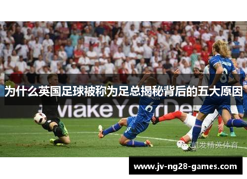 为什么英国足球被称为足总揭秘背后的五大原因 为什么英国足球被称为足总揭秘背后的五大原因