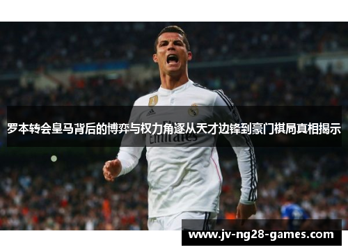 罗本转会皇马背后的博弈与权力角逐从天才边锋到豪门棋局真相揭示 罗本转会皇马背后的博弈与权力角逐从天才边锋到豪门棋局真相揭示
