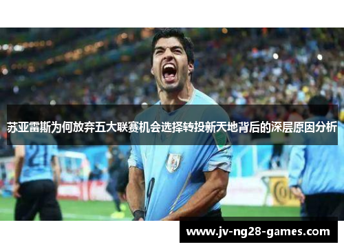 苏亚雷斯为何放弃五大联赛机会选择转投新天地背后的深层原因分析 苏亚雷斯为何放弃五大联赛机会选择转投新天地背后的深层原因分析