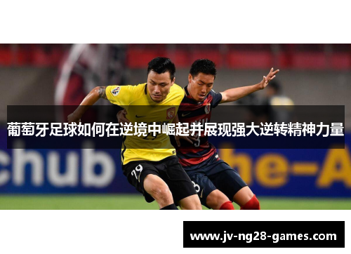 葡萄牙足球如何在逆境中崛起并展现强大逆转精神力量 葡萄牙足球如何在逆境中崛起并展现强大逆转精神力量