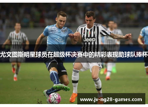尤文图斯明星球员在超级杯决赛中的精彩表现助球队捧杯