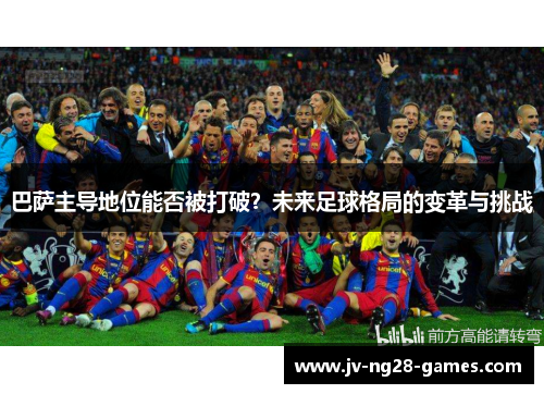 巴萨主导地位能否被打破？未来足球格局的变革与挑战