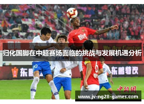 归化国脚在中超赛场面临的挑战与发展机遇分析