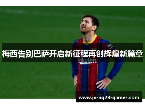 梅西告别巴萨开启新征程再创辉煌新篇章