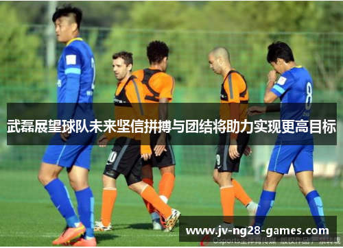 武磊展望球队未来坚信拼搏与团结将助力实现更高目标 武磊展望球队未来坚信拼搏与团结将助力实现更高目标