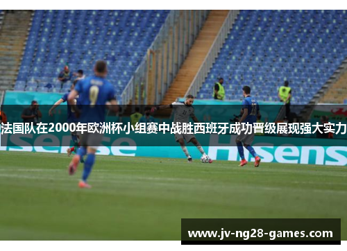 法国队在2000年欧洲杯小组赛中战胜西班牙成功晋级展现强大实力