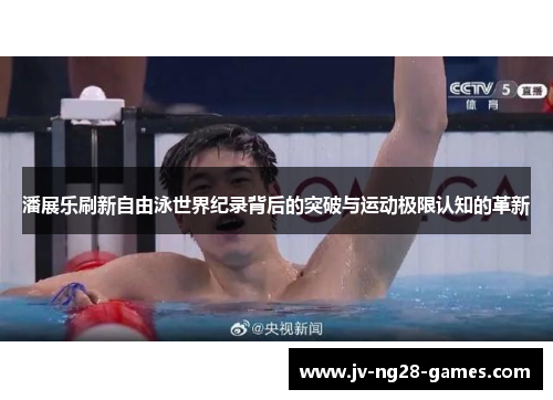 潘展乐刷新自由泳世界纪录背后的突破与运动极限认知的革新 潘展乐刷新自由泳世界纪录背后的突破与运动极限认知的革新