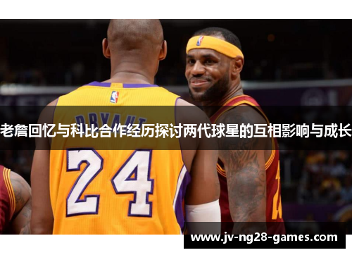 老詹回忆与科比合作经历探讨两代球星的互相影响与成长