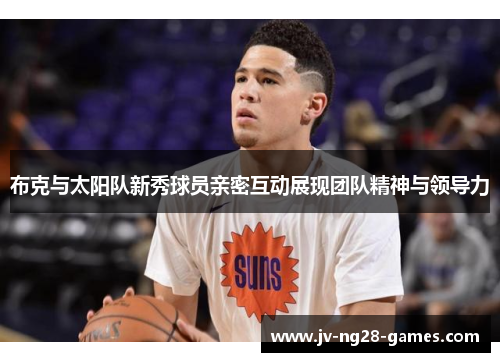 布克与太阳队新秀球员亲密互动展现团队精神与领导力