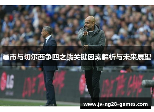 曼市与切尔西争四之战关键因素解析与未来展望