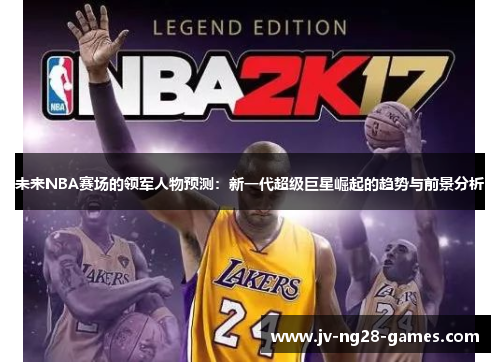 未来NBA赛场的领军人物预测:新一代超级巨星崛起的趋势与前景分析 未来NBA赛场的领军人物预测:新一代超级巨星崛起的趋势与前景分析