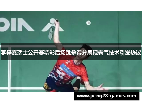 李梓嘉瑞士公开赛精彩后场跳杀得分展现霸气技术引发热议 李梓嘉瑞士公开赛精彩后场跳杀得分展现霸气技术引发热议