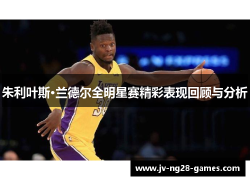 朱利叶斯·兰德尔全明星赛精彩表现回顾与分析 朱利叶斯·兰德尔全明星赛精彩表现回顾与分析