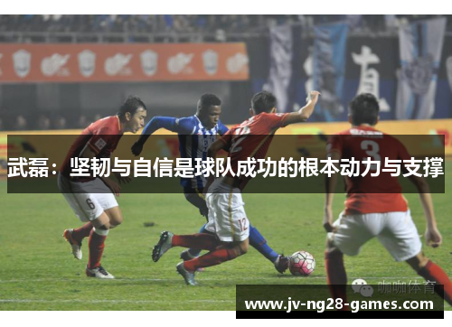 武磊：坚韧与自信是球队成功的根本动力与支撑