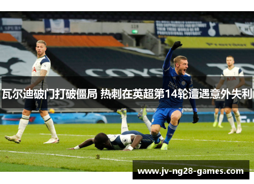 瓦尔迪破门打破僵局 热刺在英超第14轮遭遇意外失利