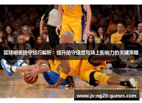 篮球明星防守技巧解析:提升防守强度与场上影响力的关键策略 篮球明星防守技巧解析:提升防守强度与场上影响力的关键策略