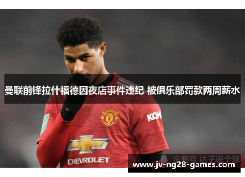 曼联前锋拉什福德因夜店事件违纪 被俱乐部罚款两周薪水 曼联前锋拉什福德因夜店事件违纪 被俱乐部罚款两周薪水