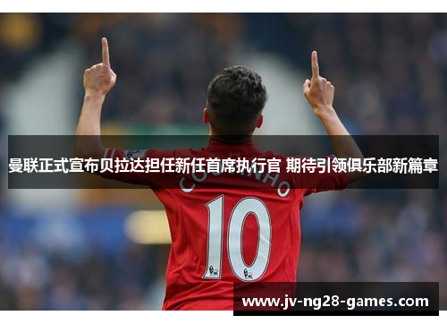 曼联正式宣布贝拉达担任新任首席执行官 期待引领俱乐部新篇章 曼联正式宣布贝拉达担任新任首席执行官 期待引领俱乐部新篇章