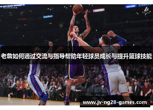 老詹如何通过交流与指导帮助年轻球员成长与提升篮球技能 老詹如何通过交流与指导帮助年轻球员成长与提升篮球技能