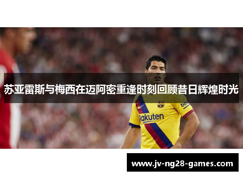 苏亚雷斯与梅西在迈阿密重逢时刻回顾昔日辉煌时光 苏亚雷斯与梅西在迈阿密重逢时刻回顾昔日辉煌时光