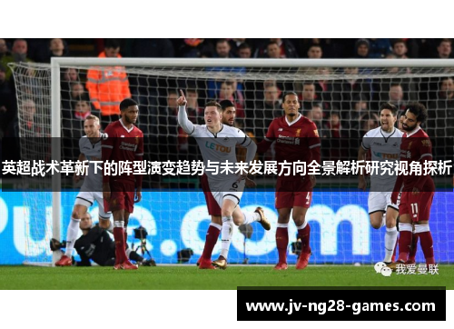 英超战术革新下的阵型演变趋势与未来发展方向全景解析研究视角探析
