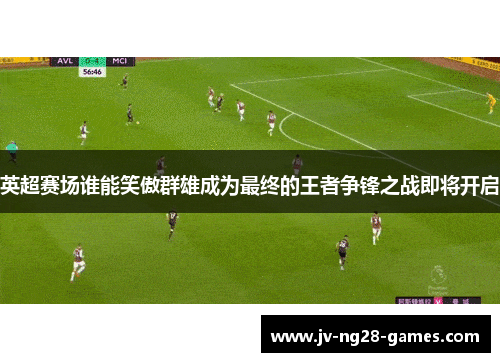 英超赛场谁能笑傲群雄成为最终的王者争锋之战即将开启