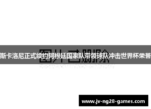 斯卡洛尼正式续约阿根廷国家队带领球队冲击世界杯荣誉